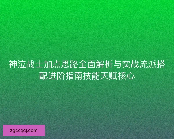 神泣战士加点思路全面解析与实战流派搭配进阶指南技能天赋核心