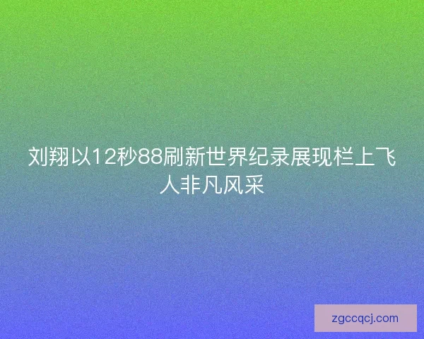 刘翔以12秒88刷新世界纪录展现栏上飞人非凡风采