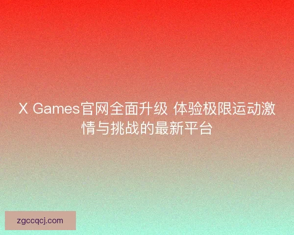 X Games官网全面升级 体验极限运动激情与挑战的最新平台