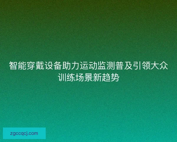 智能穿戴设备助力运动监测普及引领大众训练场景新趋势