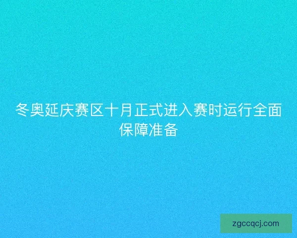 冬奥延庆赛区十月正式进入赛时运行全面保障准备