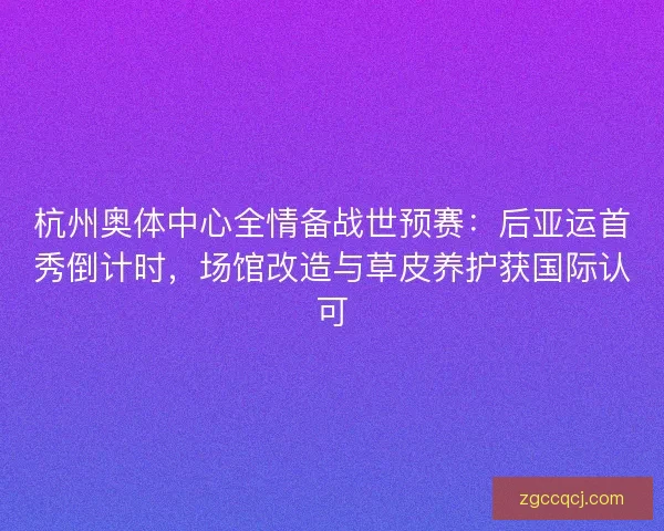 杭州奥体中心全情备战世预赛：后亚运首秀倒计时，场馆改造与草皮养护获国际认可