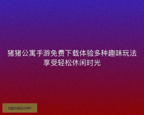 猪猪公寓手游免费下载体验多种趣味玩法享受轻松休闲时光