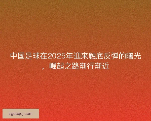 中国足球在2025年迎来触底反弹的曙光，崛起之路渐行渐近