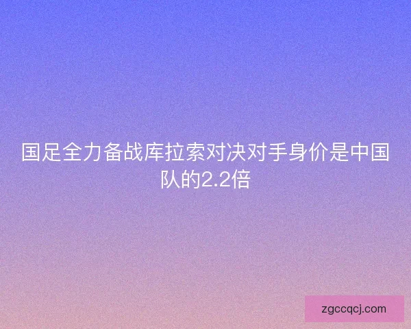 国足全力备战库拉索对决对手身价是中国队的2.2倍