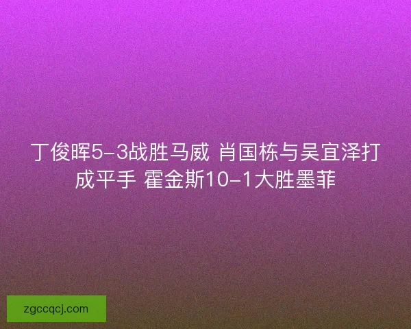丁俊晖5-3战胜马威 肖国栋与吴宜泽打成平手 霍金斯10-1大胜墨菲