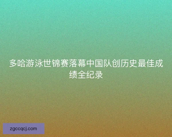 多哈游泳世锦赛落幕中国队创历史最佳成绩全纪录